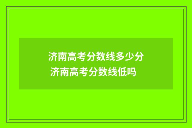 济南高考分数线多少分 济南高考分数线低吗