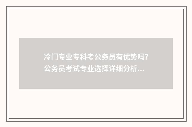 冷门专业专科考公务员有优势吗？公务员考试专业选择详细分析 专科冷门专业最新排名