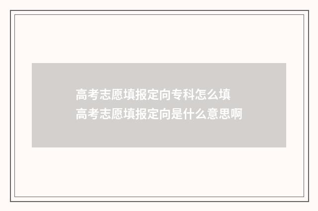 高考志愿填报定向专科怎么填 高考志愿填报定向是什么意思啊
