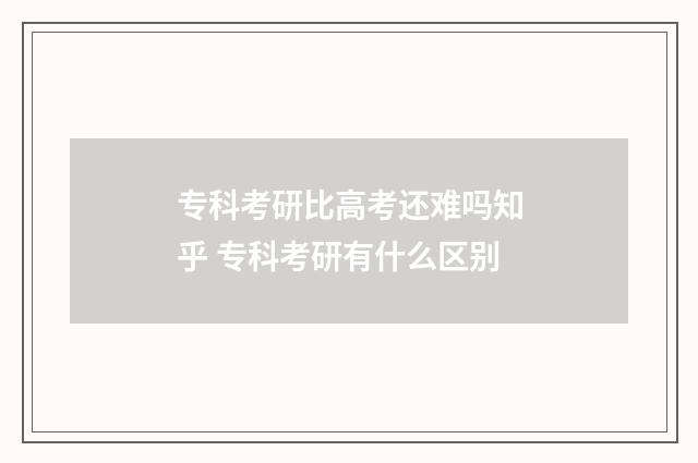 专科考研比高考还难吗知乎 专科考研有什么区别