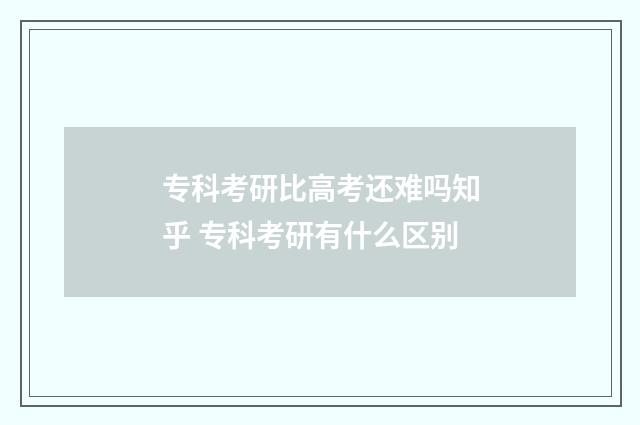 专科考研比高考还难吗知乎 专科考研有什么区别