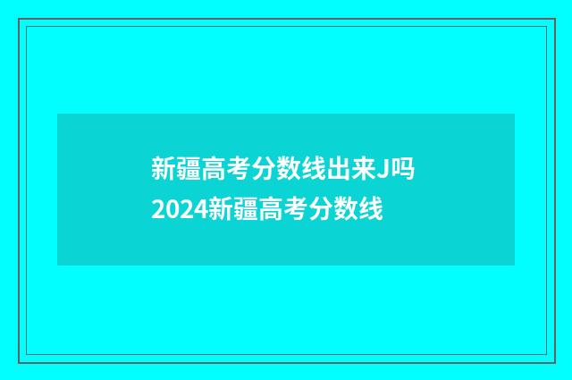 新疆高考分数线出来J吗 2024新疆高考分数线