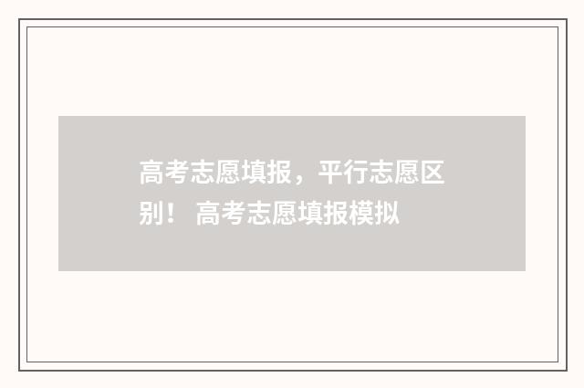 高考志愿填报，平行志愿区别！ 高考志愿填报模拟