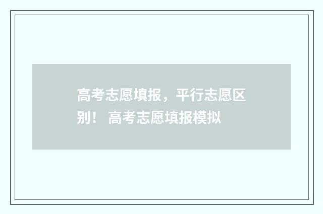 高考志愿填报，平行志愿区别！ 高考志愿填报模拟