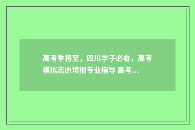 高考季将至，四川学子必看，高考模拟志愿填报专业指导 高考将近