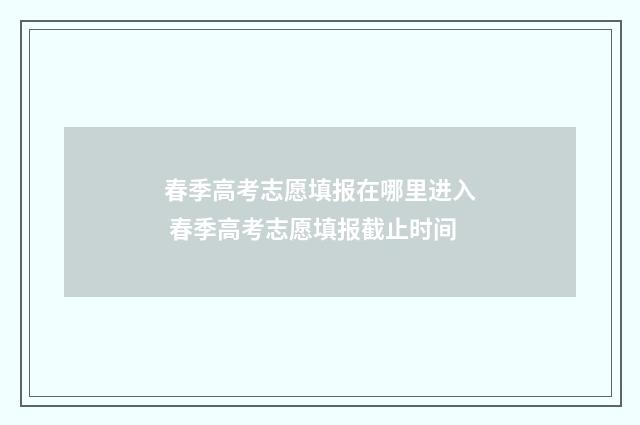 春季高考志愿填报在哪里进入 春季高考志愿填报截止时间
