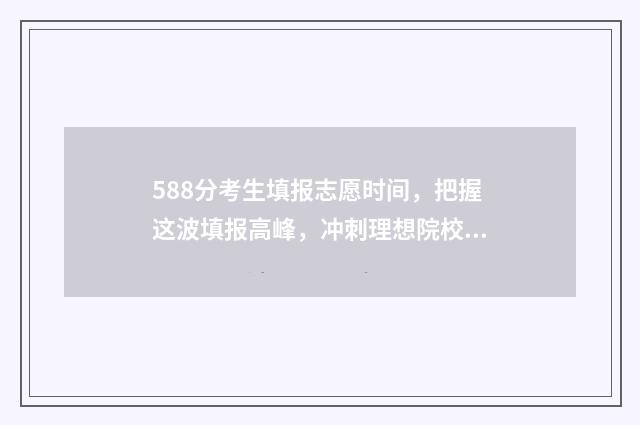 588分考生填报志愿时间，把握这波填报高峰，冲刺理想院校！ 高考分数588意味着什么?