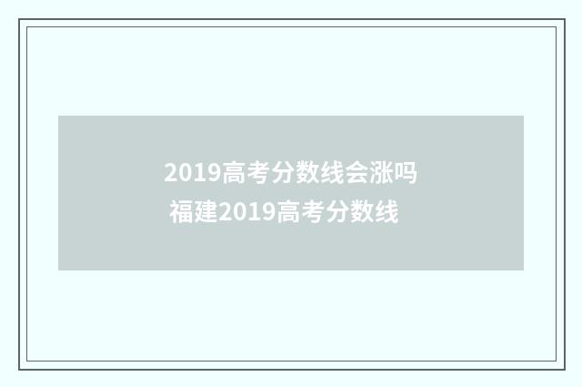 2019高考分数线会涨吗 福建2019高考分数线