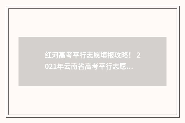 红河高考平行志愿填报攻略！ 2021年云南省高考平行志愿填报讲座