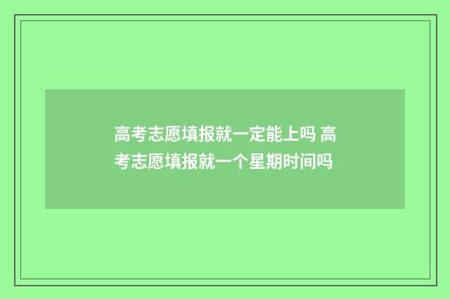 高考志愿填报就一定能上吗 高考志愿填报就一个星期时间吗