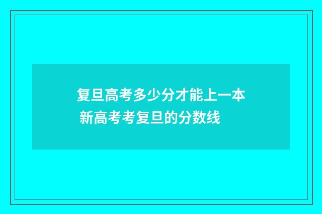 复旦高考多少分才能上一本 新高考考复旦的分数线