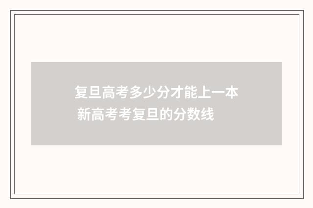 复旦高考多少分才能上一本 新高考考复旦的分数线