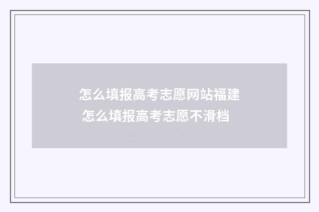 怎么填报高考志愿网站福建 怎么填报高考志愿不滑档