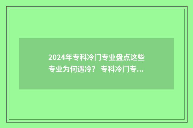 2024年专科冷门专业盘点这些专业为何遇冷？ 专科冷门专业但前景火爆