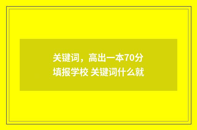 关键词，高出一本70分填报学校 关键词什么就