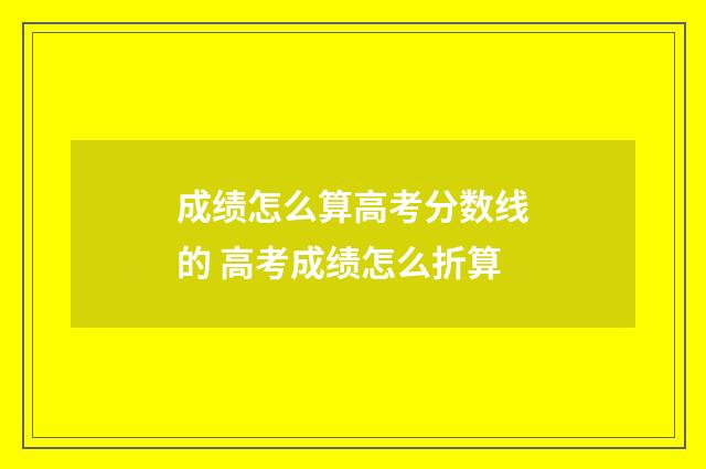 成绩怎么算高考分数线的 高考成绩怎么折算