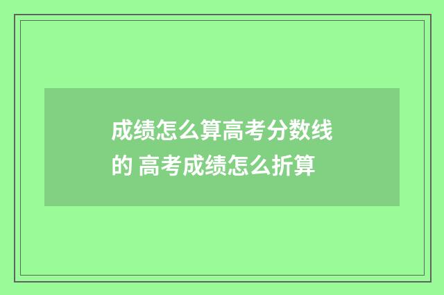 成绩怎么算高考分数线的 高考成绩怎么折算