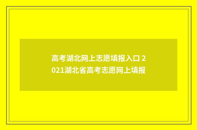 高考湖北网上志愿填报入口 2021湖北省高考志愿网上填报