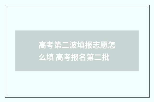 高考第二波填报志愿怎么填 高考报名第二批