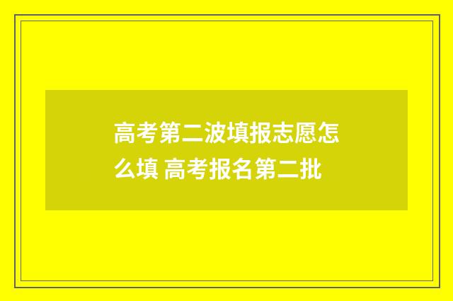 高考第二波填报志愿怎么填 高考报名第二批