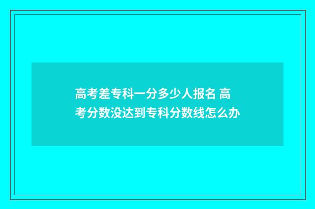 高考差专科一分多少人报名 高考分数没达到专科分数线怎么办