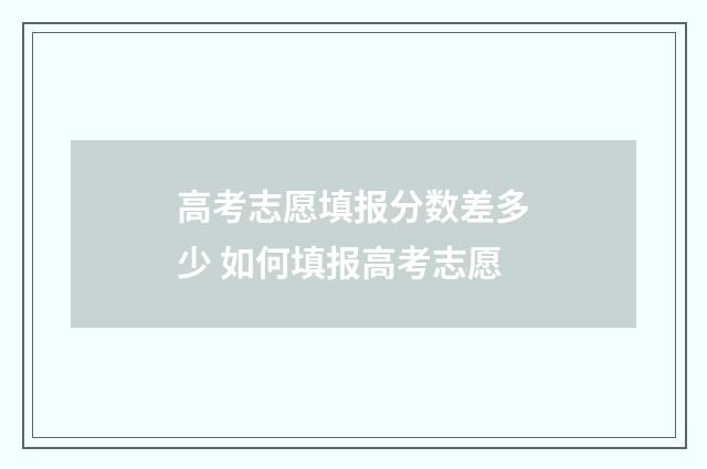 高考志愿填报分数差多少 如何填报高考志愿