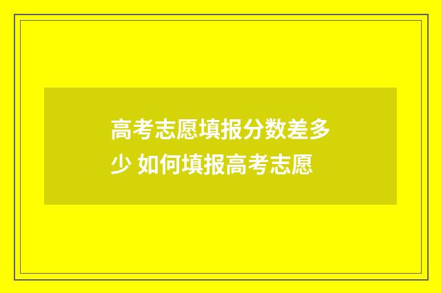 高考志愿填报分数差多少 如何填报高考志愿