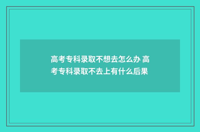 高考专科录取不想去怎么办 高考专科录取不去上有什么后果
