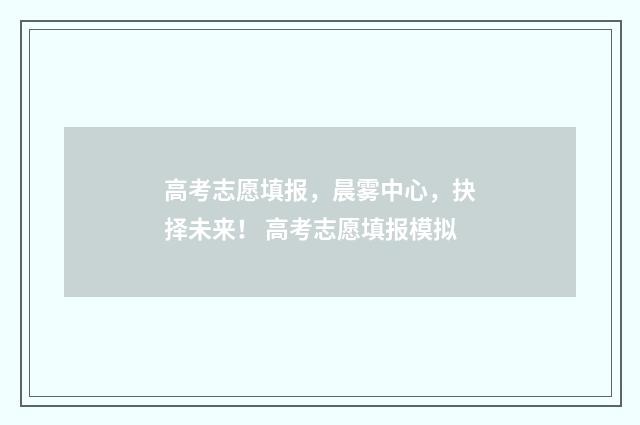 高考志愿填报，晨雾中心，抉择未来！ 高考志愿填报模拟