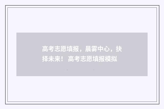 高考志愿填报，晨雾中心，抉择未来！ 高考志愿填报模拟