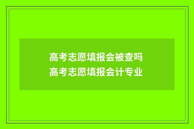 高考志愿填报会被查吗 高考志愿填报会计专业