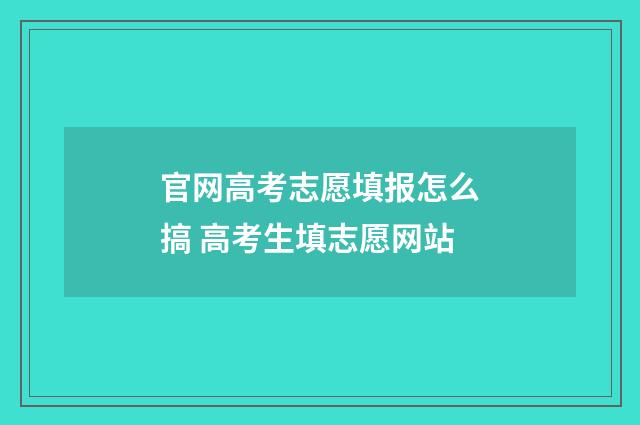 官网高考志愿填报怎么搞 高考生填志愿网站