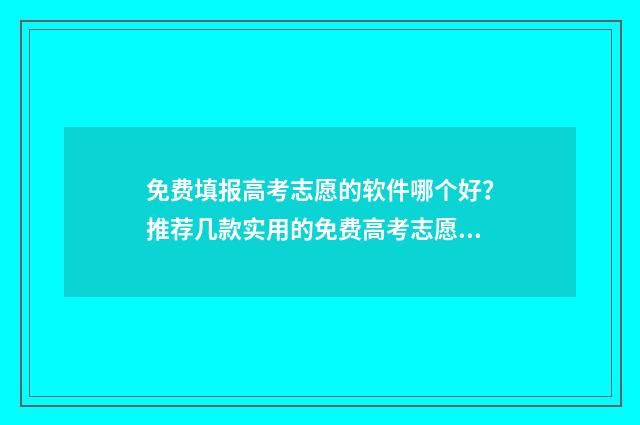 免费填报高考志愿的软件哪个好？推荐几款实用的免费高考志愿填报工具 免费填报高考志愿网站