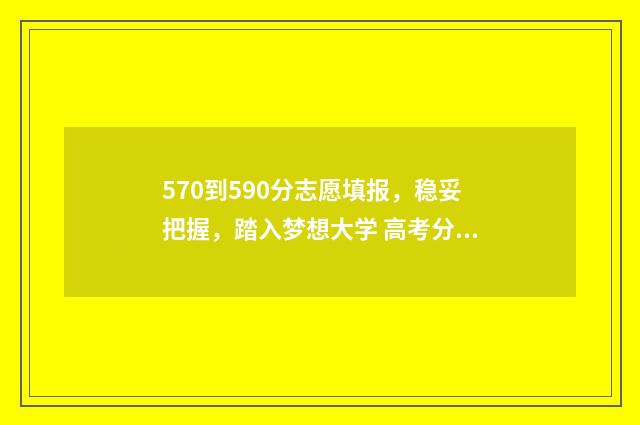 570到590分志愿填报，稳妥把握，踏入梦想大学 高考分数570能上什么大学
