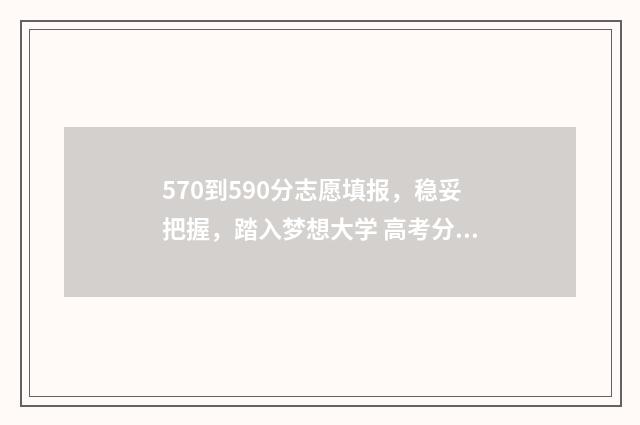 570到590分志愿填报，稳妥把握，踏入梦想大学 高考分数570能上什么大学