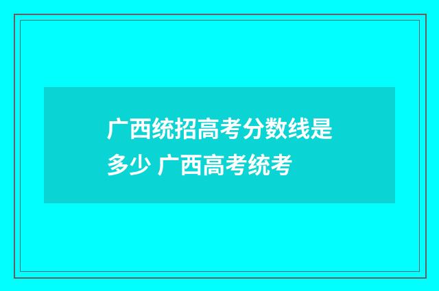 广西统招高考分数线是多少 广西高考统考