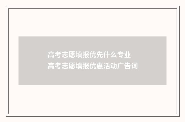 高考志愿填报优先什么专业 高考志愿填报优惠活动广告词