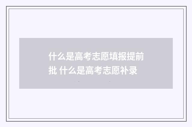 什么是高考志愿填报提前批 什么是高考志愿补录