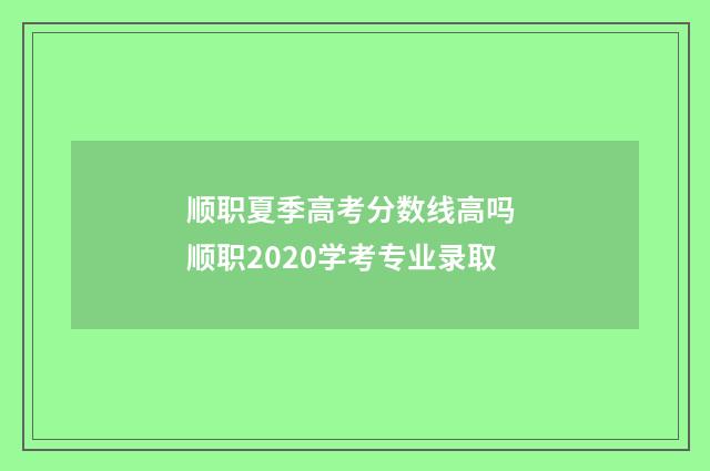 顺职夏季高考分数线高吗 顺职2020学考专业录取
