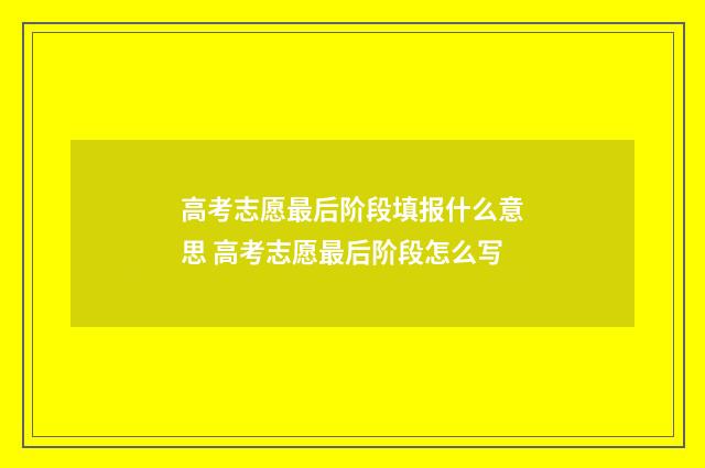 高考志愿最后阶段填报什么意思 高考志愿最后阶段怎么写