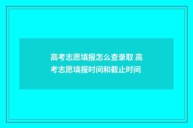 高考志愿填报怎么查录取 高考志愿填报时间和截止时间