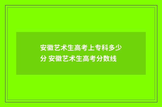 安徽艺术生高考上专科多少分 安徽艺术生高考分数线