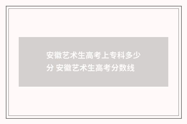 安徽艺术生高考上专科多少分 安徽艺术生高考分数线