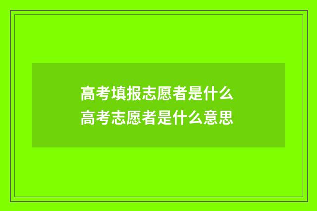 高考填报志愿者是什么 高考志愿者是什么意思