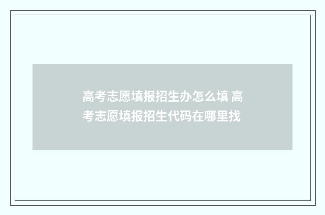 高考志愿填报招生办怎么填 高考志愿填报招生代码在哪里找