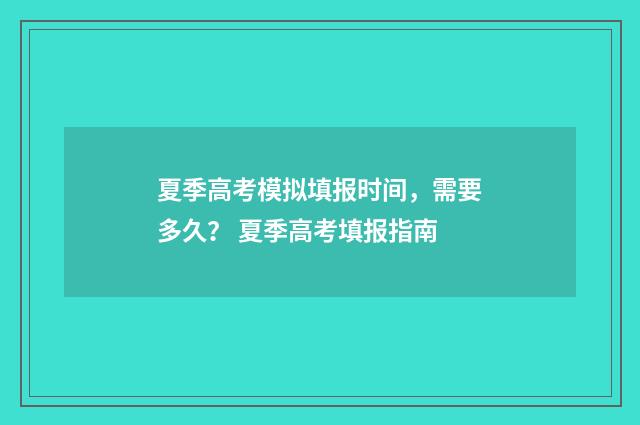 夏季高考模拟填报时间，需要多久？ 夏季高考填报指南