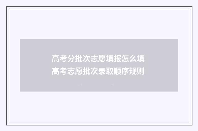 高考分批次志愿填报怎么填 高考志愿批次录取顺序规则