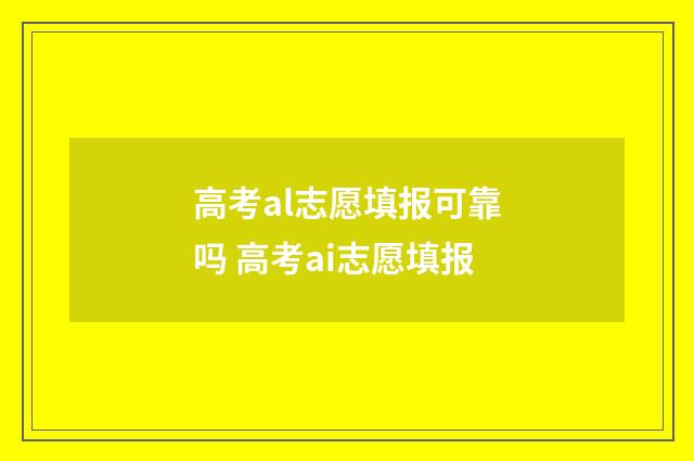 高考al志愿填报可靠吗 高考ai志愿填报
