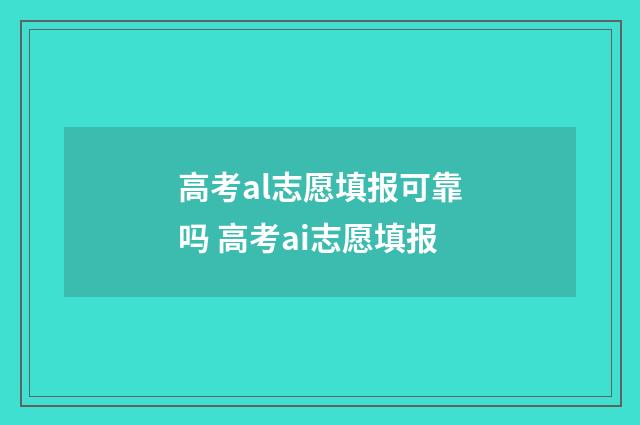 高考al志愿填报可靠吗 高考ai志愿填报