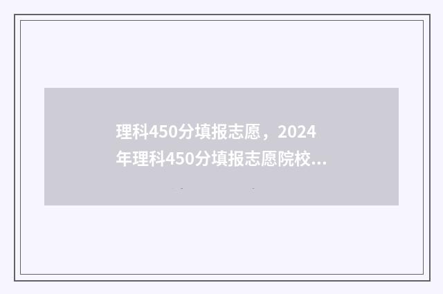 理科450分填报志愿，2024年理科450分填报志愿院校建议 高考理科450分左右能报哪些大学?